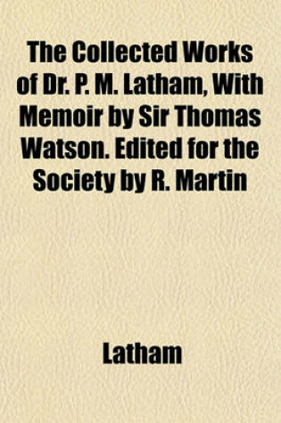 Cover of The Collected Works of Dr. P. M. Latham, with Memoir by Sir Thomas Watson. Edited for the Society by R. Martin