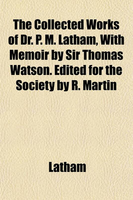 Book cover for The Collected Works of Dr. P. M. Latham, with Memoir by Sir Thomas Watson. Edited for the Society by R. Martin