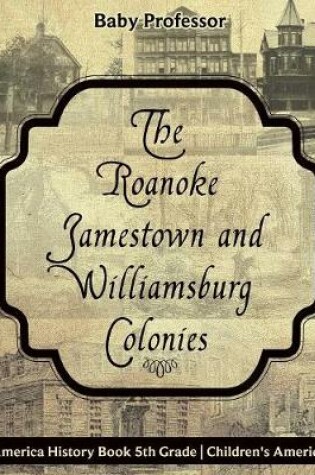 Cover of The Roanoke, Jamestown and Williamsburg Colonies - Colonial America History Book 5th Grade Children's American History