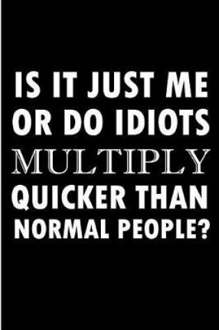 Cover of Is It Just Me Or Do IdiotsMultiply Quicker Than Normal People?