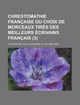 Book cover for Chrestomathie Francaise Ou Choix de Morceaux Tires Des Meilleurs Ecrivains Francais; Litterature de La Jeunesse Et de L'Age Mur (3)