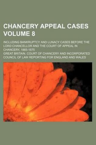 Cover of Chancery Appeal Cases Volume 8; Including Bankruptcy and Lunacy Cases Before the Lord Chancellor and the Court of Appeal in Chancery, 1865-1875