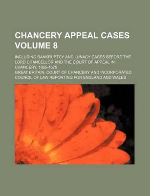 Book cover for Chancery Appeal Cases Volume 8; Including Bankruptcy and Lunacy Cases Before the Lord Chancellor and the Court of Appeal in Chancery, 1865-1875