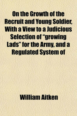 Cover of On the Growth of the Recruit and Young Soldier, with a View to a Judicious Selection of "Growing Lads" for the Army, and a Regulated System of