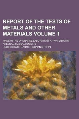 Cover of Report of the Tests of Metals and Other Materials; Made in the Ordnance Laboratory at Watertown Arsenal, Massachusetts Volume 1