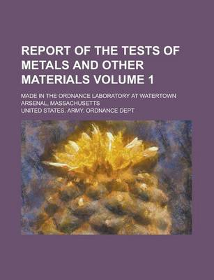 Book cover for Report of the Tests of Metals and Other Materials; Made in the Ordnance Laboratory at Watertown Arsenal, Massachusetts Volume 1