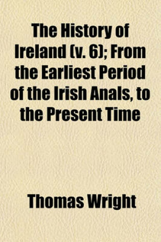 Cover of The History of Ireland (V. 6); From the Earliest Period of the Irish Anals, to the Present Time