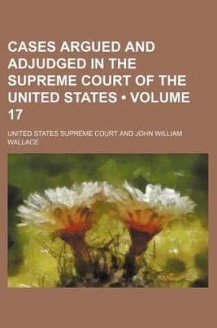 Cover of Cases Argued and Adjudged in the Supreme Court of the United States (Volume 17)