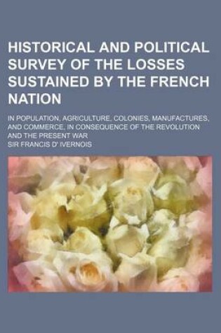 Cover of Historical and Political Survey of the Losses Sustained by the French Nation; In Population, Agriculture, Colonies, Manufactures, and Commerce, in Con