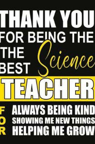 Cover of Thank You for Being the Best Science Teacher For Always Being Kind Showing Me New Things Helping Me Grow