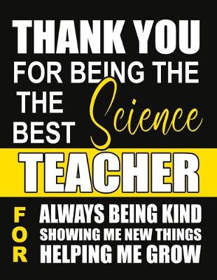 Book cover for Thank You for Being the Best Science Teacher For Always Being Kind Showing Me New Things Helping Me Grow