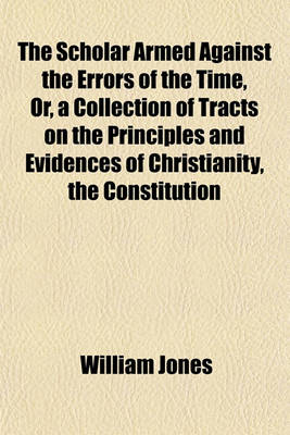 Book cover for The Scholar Armed Against the Errors of the Time, Or, a Collection of Tracts on the Principles and Evidences of Christianity, the Constitution