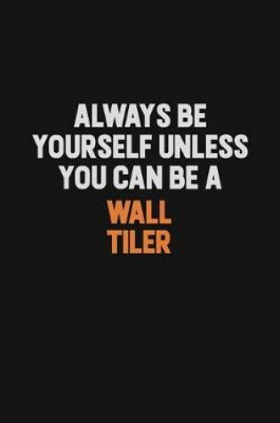 Cover of Always Be Yourself Unless You Can Be A Wall tiler