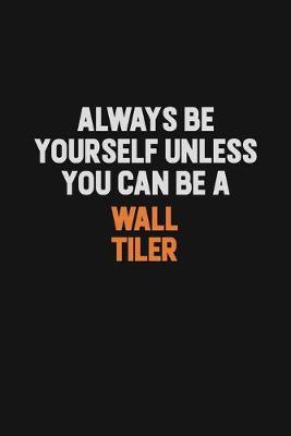 Book cover for Always Be Yourself Unless You Can Be A Wall tiler