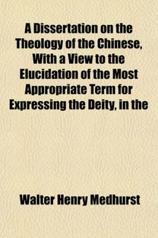 Cover of A Dissertation on the Theology of the Chinese, with a View to the Elucidation of the Most Appropriate Term for Expressing the Deity, in the