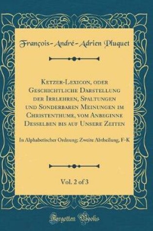 Cover of Ketzer-Lexicon, Oder Geschichtliche Darstellung Der Irrlehren, Spaltungen Und Sonderbaren Meinungen Im Christenthume, Vom Anbeginne Desselben Bis Auf Unsere Zeiten, Vol. 2 of 3