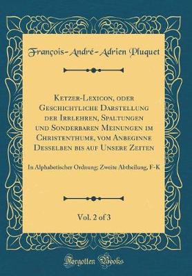 Book cover for Ketzer-Lexicon, Oder Geschichtliche Darstellung Der Irrlehren, Spaltungen Und Sonderbaren Meinungen Im Christenthume, Vom Anbeginne Desselben Bis Auf Unsere Zeiten, Vol. 2 of 3