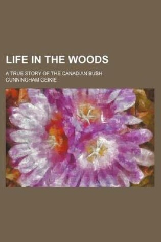 Cover of Life in the Woods; A True Story of the Canadian Bush