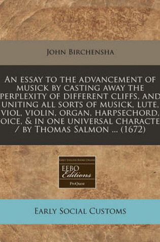 Cover of An Essay to the Advancement of Musick by Casting Away the Perplexity of Different Cliffs, and Uniting All Sorts of Musick, Lute, Viol, Violin, Organ, Harpsechord, Voice, & in One Universal Character / By Thomas Salmon ... (1672)