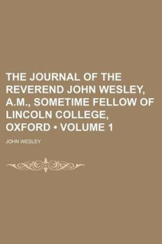 Cover of The Journal of the Reverend John Wesley, A.M., Sometime Fellow of Lincoln College, Oxford (Volume 1)