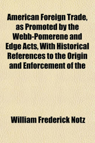 Cover of American Foreign Trade, as Promoted by the Webb-Pomerene and Edge Acts, with Historical References to the Origin and Enforcement of the