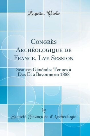 Cover of Congrès Archéologique de France, Lve Session: Séances Générales Tenues à Dax Et à Bayonne en 1888 (Classic Reprint)