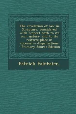 Cover of The Revelation of Law in Scripture, Considered with Respect Both to Its Own Nature, and to Its Relative Place in Successive Dispensations - Primary So