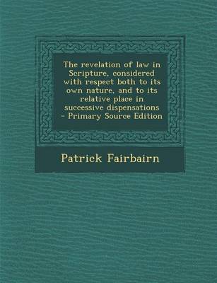 Book cover for The Revelation of Law in Scripture, Considered with Respect Both to Its Own Nature, and to Its Relative Place in Successive Dispensations - Primary So