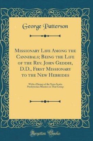 Cover of Missionary Life Among the Cannibals; Being the Life of the Rev. John Geddie, D.D., First Missionary to the New Hebrides: With a History of the Nova Scotia Presbyterian Mission on That Group (Classic Reprint)