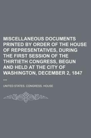 Cover of Miscellaneous Documents Printed by Order of the House of Representatives, During the First Session of the Thirtieth Congress, Begun and Held at the City of Washington, December 2, 1847