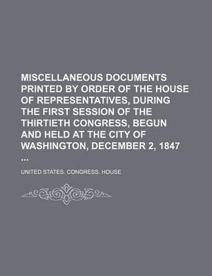 Book cover for Miscellaneous Documents Printed by Order of the House of Representatives, During the First Session of the Thirtieth Congress, Begun and Held at the City of Washington, December 2, 1847