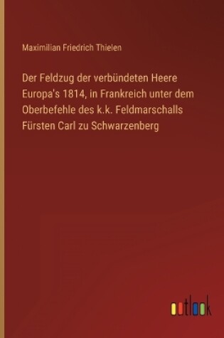 Cover of Der Feldzug der verbündeten Heere Europa's 1814, in Frankreich unter dem Oberbefehle des k.k. Feldmarschalls Fürsten Carl zu Schwarzenberg