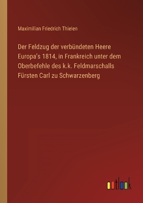 Book cover for Der Feldzug der verbündeten Heere Europa's 1814, in Frankreich unter dem Oberbefehle des k.k. Feldmarschalls Fürsten Carl zu Schwarzenberg