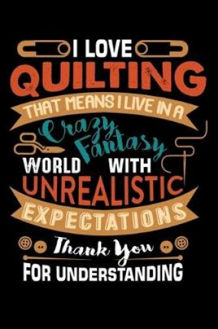 Cover of I Love Quilting That Means I Live In A Crazy Fantasy World With Unrealistic Expectations Thank You For Understing