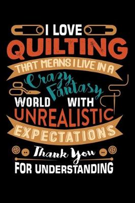 Book cover for I Love Quilting That Means I Live In A Crazy Fantasy World With Unrealistic Expectations Thank You For Understing