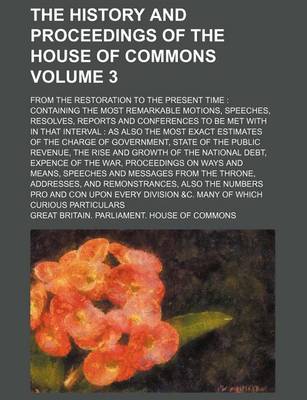 Book cover for The History and Proceedings of the House of Commons; From the Restoration to the Present Time Containing the Most Remarkable Motions, Speeches, Resolves, Reports and Conferences to Be Met with in That Interval as Also the Most Volume 3