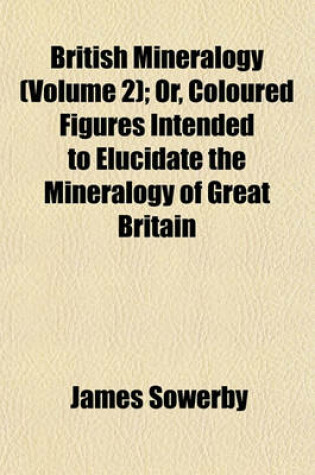 Cover of British Mineralogy (Volume 2); Or, Coloured Figures Intended to Elucidate the Mineralogy of Great Britain