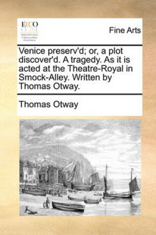 Cover of Venice Preserv'd; Or, a Plot Discover'd. a Tragedy. as It Is Acted at the Theatre-Royal in Smock-Alley. Written by Thomas Otway.