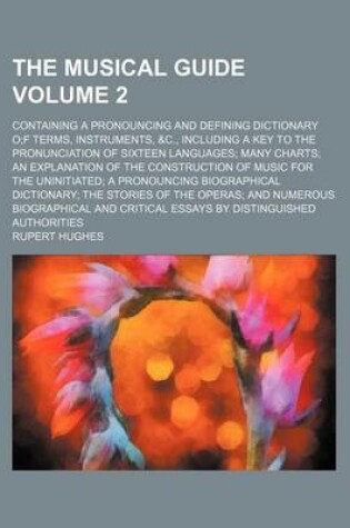 Cover of The Musical Guide Volume 2; Containing a Pronouncing and Defining Dictionary of Terms, Instruments, &C., Including a Key to the Pronunciation of Sixteen Languages Many Charts an Explanation of the Construction of Music for the Uninitiated a Pronouncing Biograp