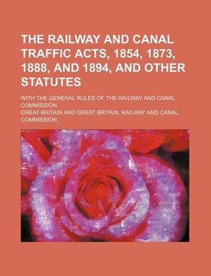 Book cover for The Railway and Canal Traffic Acts, 1854, 1873, 1888, and 1894, and Other Statutes; With the General Rules of the Railway and Canal Commission