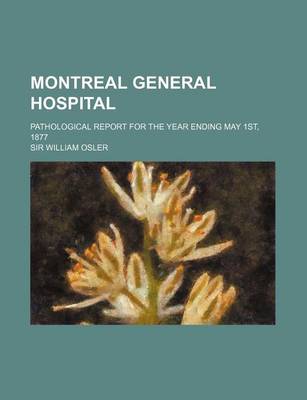 Book cover for Montreal General Hospital; Pathological Report for the Year Ending May 1st, 1877