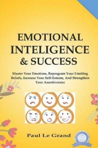 Cover of Emotional Intelligence & Success - Master Your Emotions, Reprogram Your Limiting Beliefs, Increase Your Self-Esteem, And Strengthen Your Assertiveness