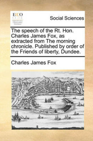 Cover of The Speech of the Rt. Hon. Charles James Fox, as Extracted from the Morning Chronicle. Published by Order of the Friends of Liberty, Dundee.