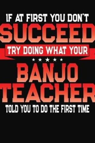 Cover of If At First You Don't Succeed Try Doing What Your Banjo Teacher Told You To Do The First Time