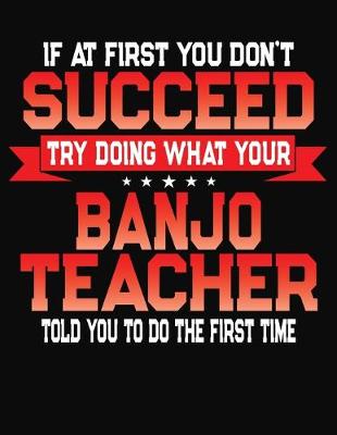 Book cover for If At First You Don't Succeed Try Doing What Your Banjo Teacher Told You To Do The First Time