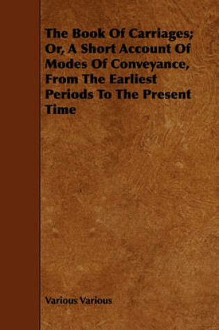 Cover of The Book Of Carriages; Or, A Short Account Of Modes Of Conveyance, From The Earliest Periods To The Present Time