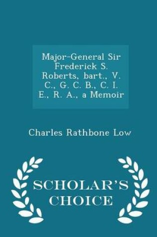 Cover of Major-General Sir Frederick S. Roberts, Bart., V. C., G. C. B., C. I. E., R. A., a Memoir - Scholar's Choice Edition