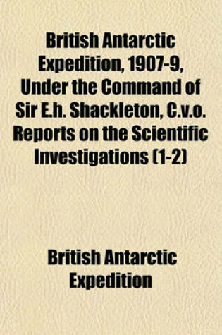 Cover of British Antarctic Expedition, 1907-9, Under the Command of Sir E.H. Shackleton, C.V.O. Reports on the Scientific Investigations (1-2)