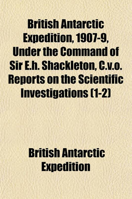 Book cover for British Antarctic Expedition, 1907-9, Under the Command of Sir E.H. Shackleton, C.V.O. Reports on the Scientific Investigations (1-2)