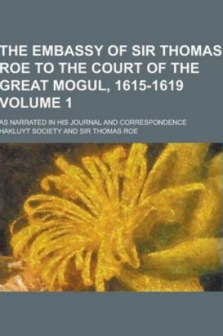 Cover of The Embassy of Sir Thomas Roe to the Court of the Great Mogul, 1615-1619; As Narrated in His Journal and Correspondence Volume 1